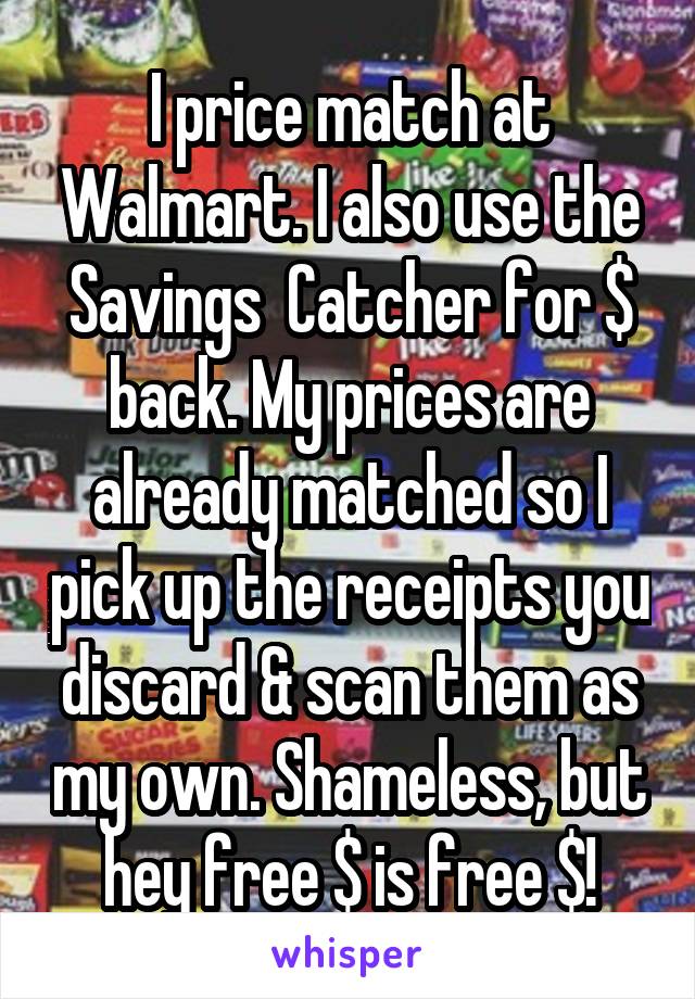 I price match at Walmart. I also use the Savings  Catcher for $ back. My prices are already matched so I pick up the receipts you discard & scan them as my own. Shameless, but hey free $ is free $!