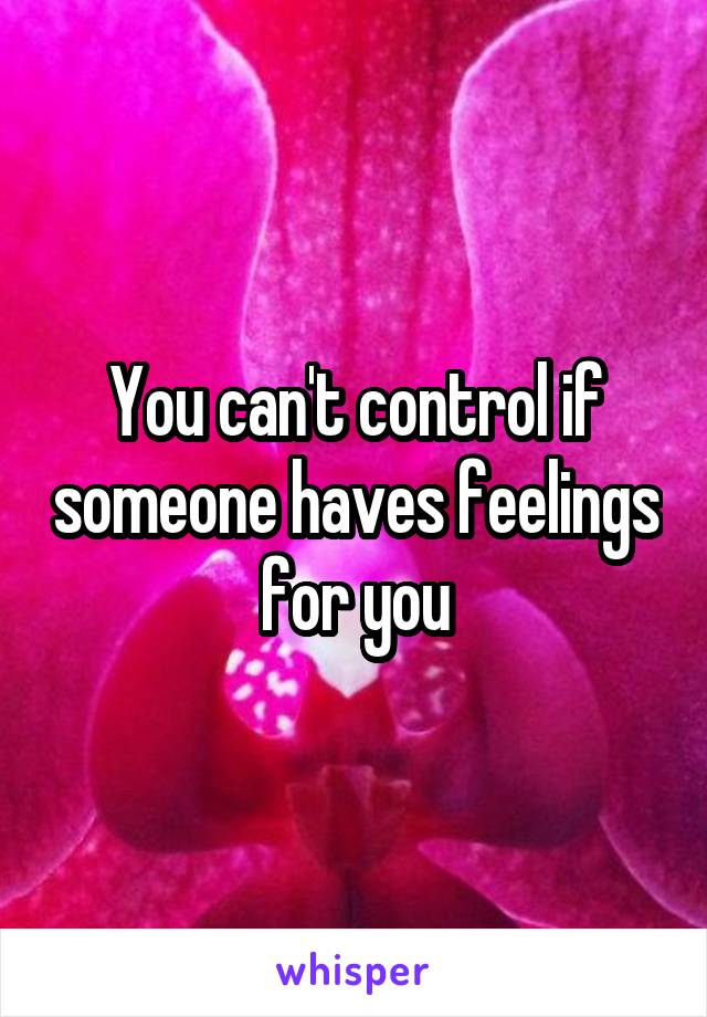 You can't control if someone haves feelings for you