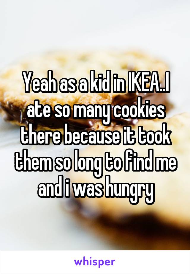 Yeah as a kid in IKEA..I ate so many cookies there because it took them so long to find me and i was hungry