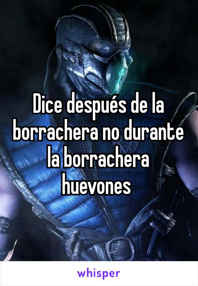 Dice después de la borrachera no durante la borrachera huevones 