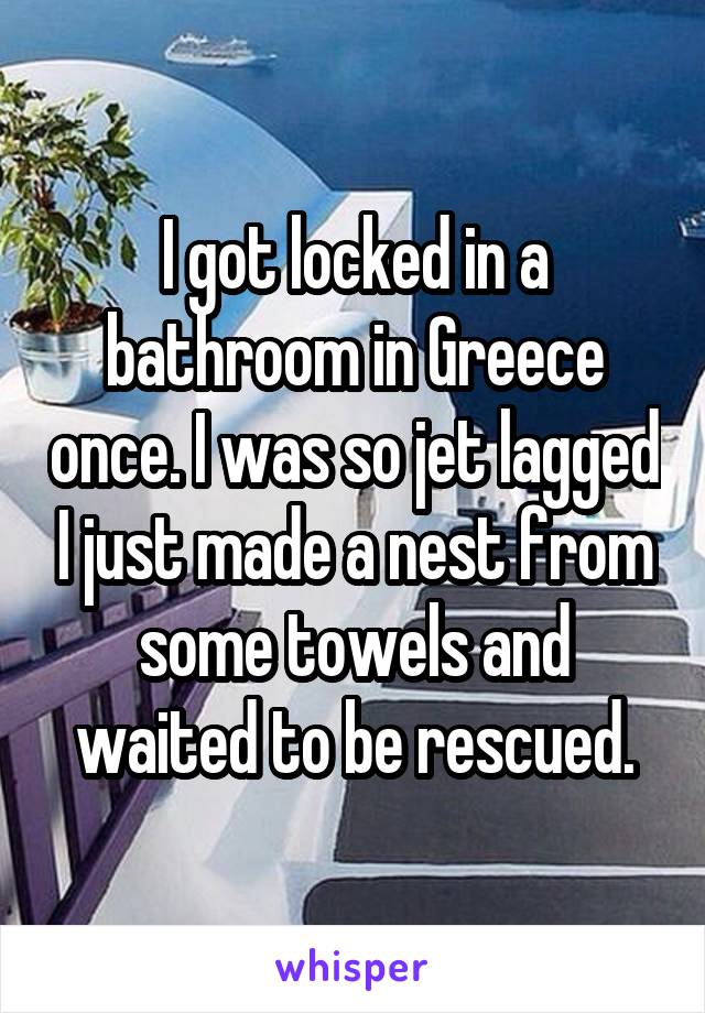 I got locked in a bathroom in Greece once. I was so jet lagged I just made a nest from some towels and waited to be rescued.