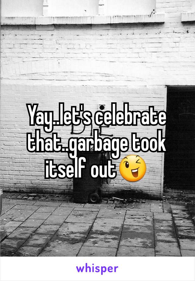 Yay..let's celebrate that..garbage took itself out😉