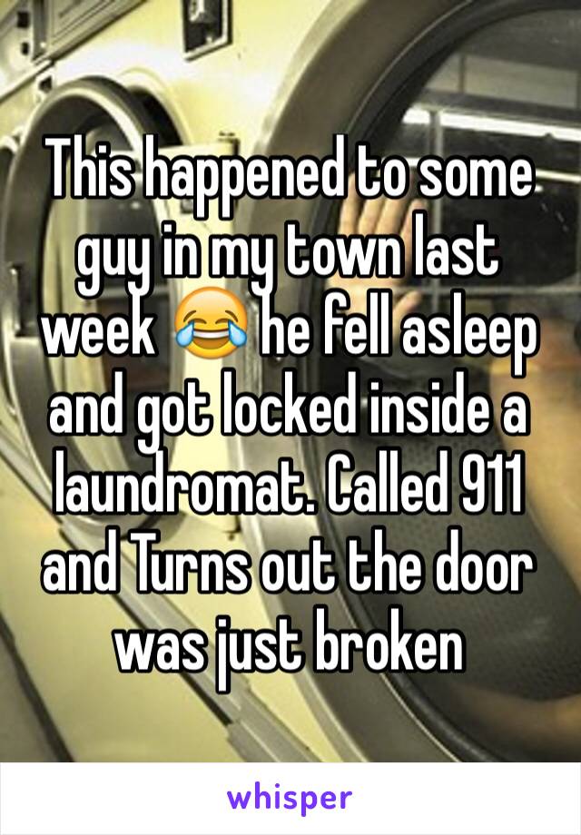 This happened to some guy in my town last week 😂 he fell asleep and got locked inside a laundromat. Called 911 and Turns out the door was just broken 