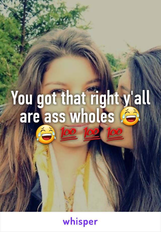 You got that right y'all are ass wholes 😂😂💯💯💯