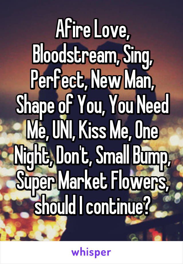 Afire Love, Bloodstream, Sing, Perfect, New Man, Shape of You, You Need Me, UNI, Kiss Me, One Night, Don't, Small Bump, Super Market Flowers, should I continue?
