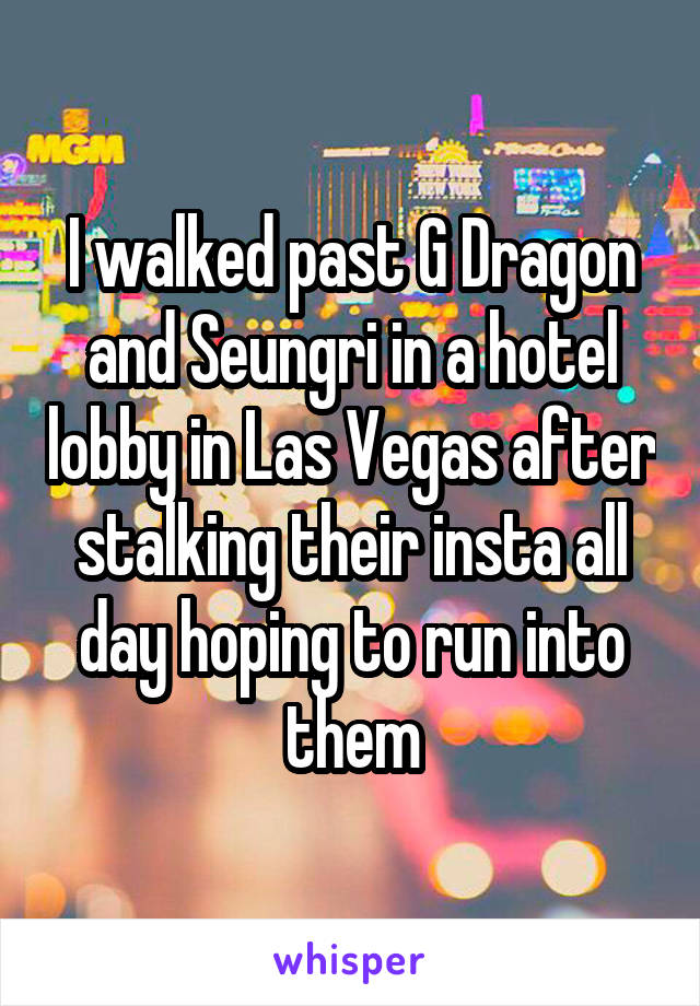 I walked past G Dragon and Seungri in a hotel lobby in Las Vegas after stalking their insta all day hoping to run into them