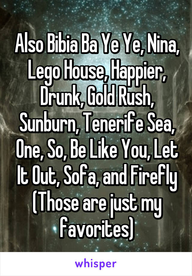 Also Bibia Ba Ye Ye, Nina, Lego House, Happier, Drunk, Gold Rush, Sunburn, Tenerife Sea, One, So, Be Like You, Let It Out, Sofa, and Firefly (Those are just my favorites)