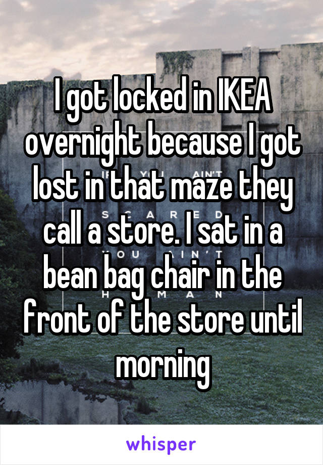 I got locked in IKEA overnight because I got lost in that maze they call a store. I sat in a bean bag chair in the front of the store until morning