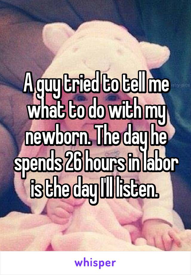 A guy tried to tell me what to do with my newborn. The day he spends 26 hours in labor is the day I'll listen. 
