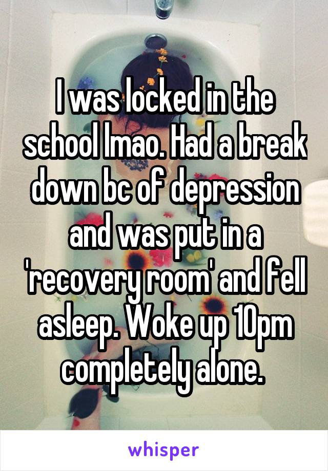 I was locked in the school lmao. Had a break down bc of depression and was put in a 'recovery room' and fell asleep. Woke up 10pm completely alone. 