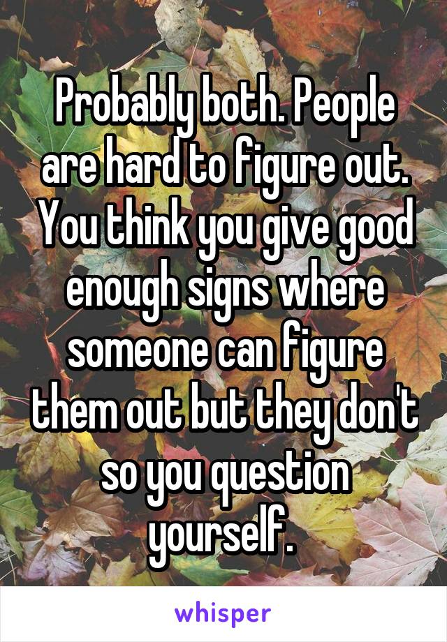 Probably both. People are hard to figure out. You think you give good enough signs where someone can figure them out but they don't so you question yourself. 