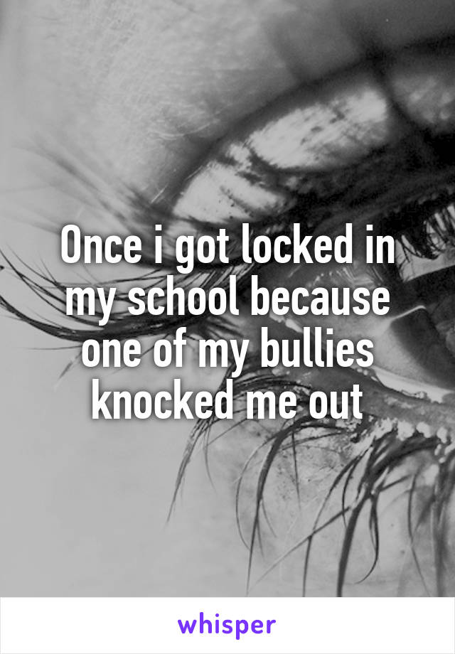Once i got locked in my school because one of my bullies knocked me out