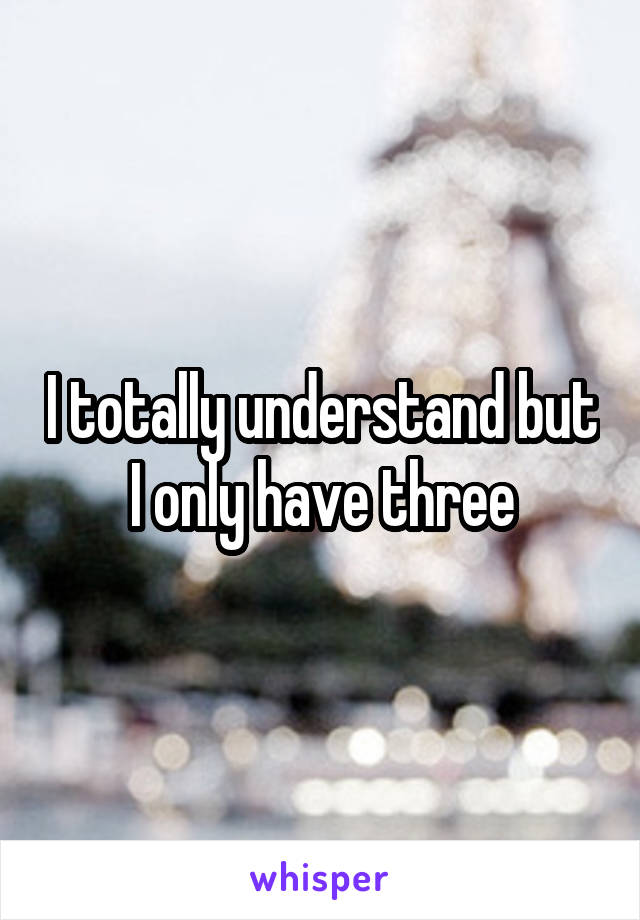 I totally understand but I only have three