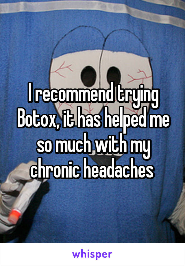 I recommend trying Botox, it has helped me so much with my chronic headaches 