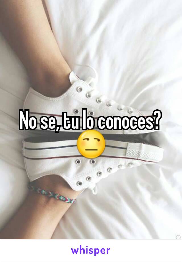 No se, tu lo conoces? 😒