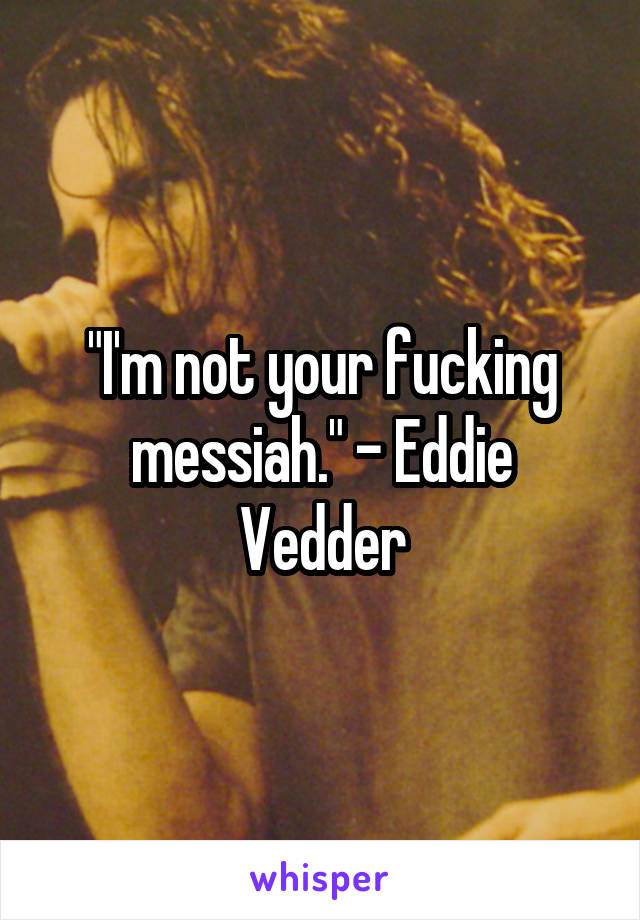 "I'm not your fucking messiah." - Eddie Vedder