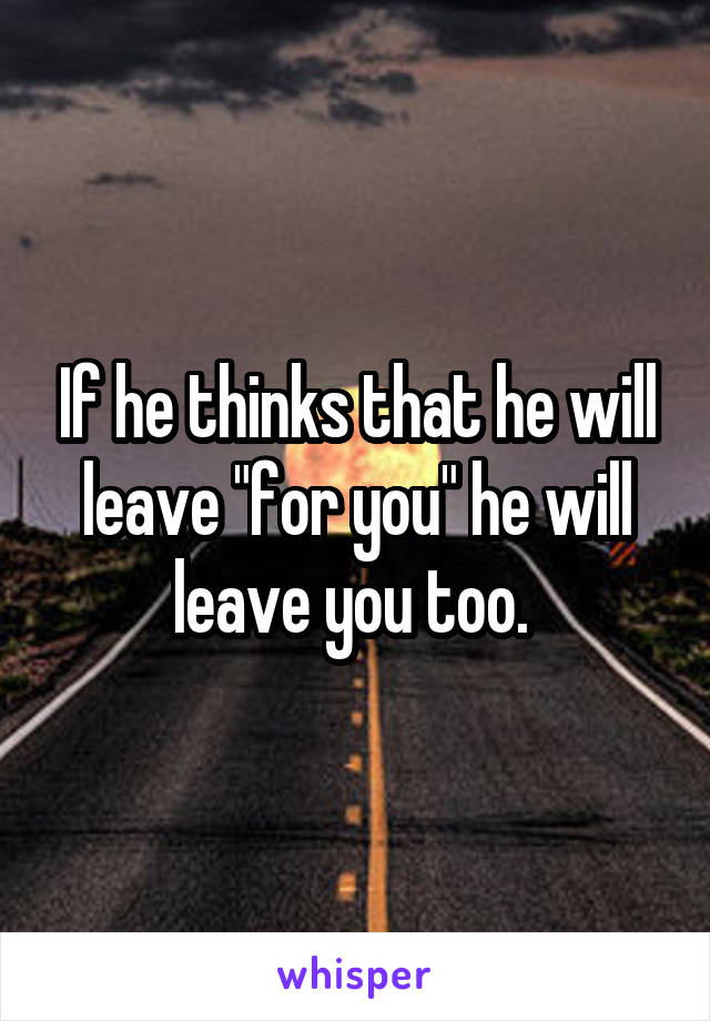 If he thinks that he will leave "for you" he will leave you too. 