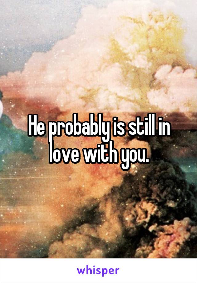 He probably is still in love with you.