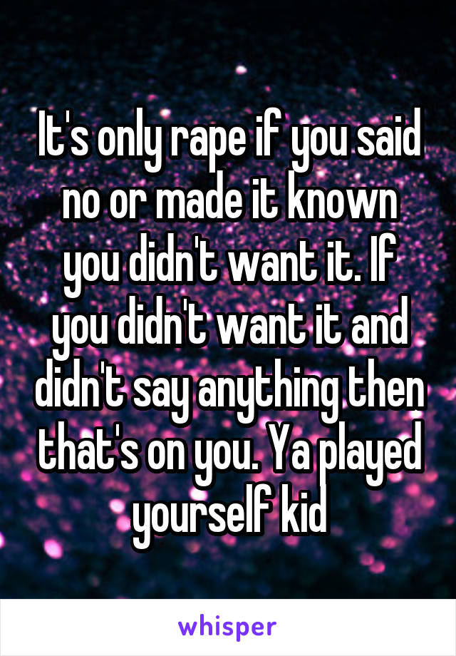 It's only rape if you said no or made it known you didn't want it. If you didn't want it and didn't say anything then that's on you. Ya played yourself kid