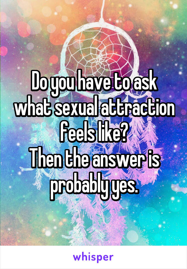 Do you have to ask what sexual attraction feels like?
Then the answer is probably yes.