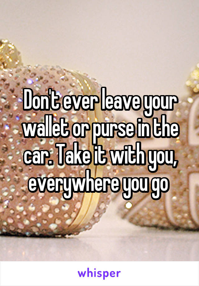 Don't ever leave your wallet or purse in the car. Take it with you, everywhere you go 