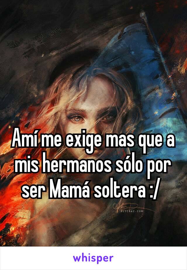 Amí me exige mas que a mis hermanos sólo por ser Mamá soltera :/ 