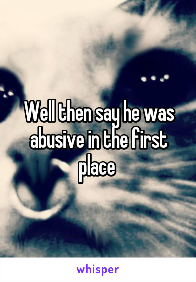 Well then say he was abusive in the first place 