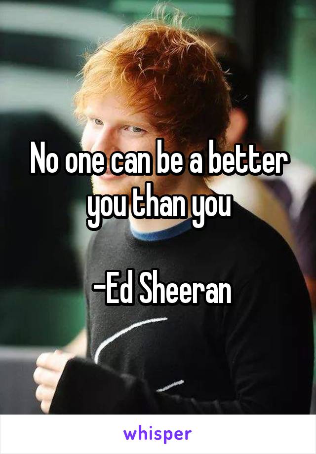 No one can be a better you than you

 -Ed Sheeran