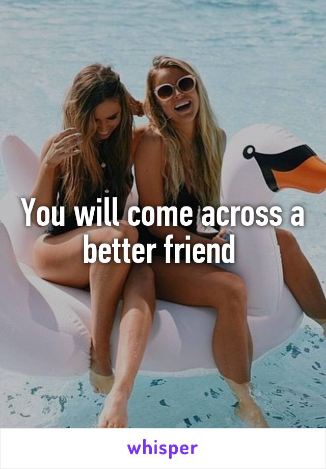 You will come across a better friend 