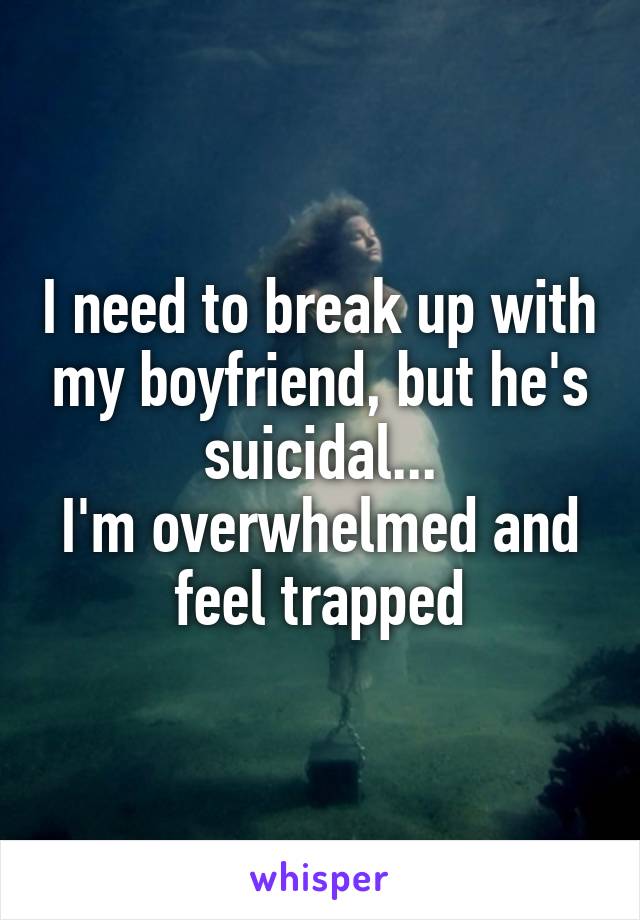 I need to break up with my boyfriend, but he's suicidal...
I'm overwhelmed and feel trapped