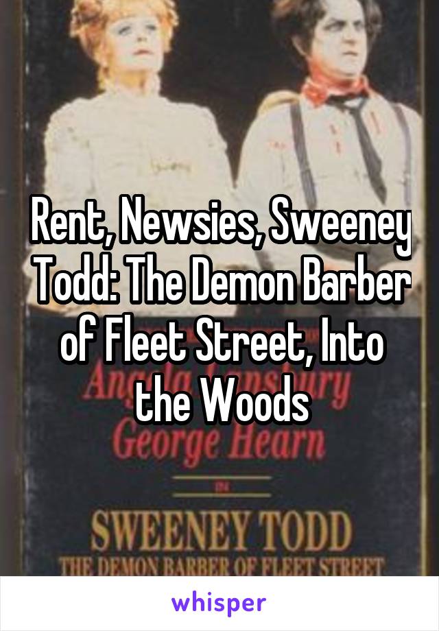 Rent, Newsies, Sweeney Todd: The Demon Barber of Fleet Street, Into the Woods