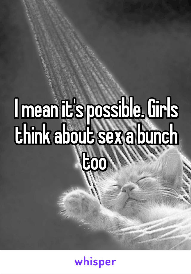 I mean it's possible. Girls think about sex a bunch too 