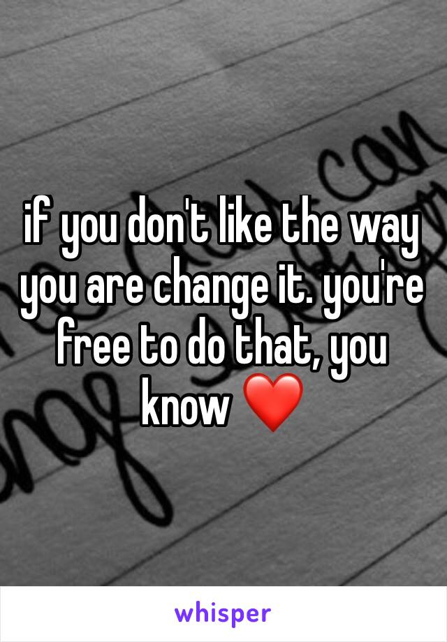 if you don't like the way you are change it. you're free to do that, you know ❤️