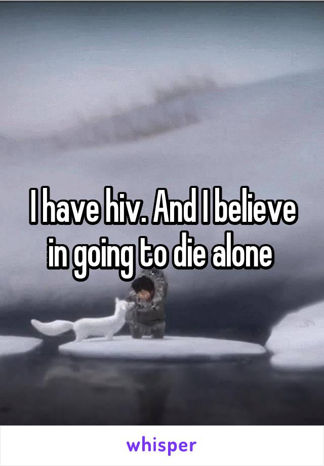 I have hiv. And I believe in going to die alone 