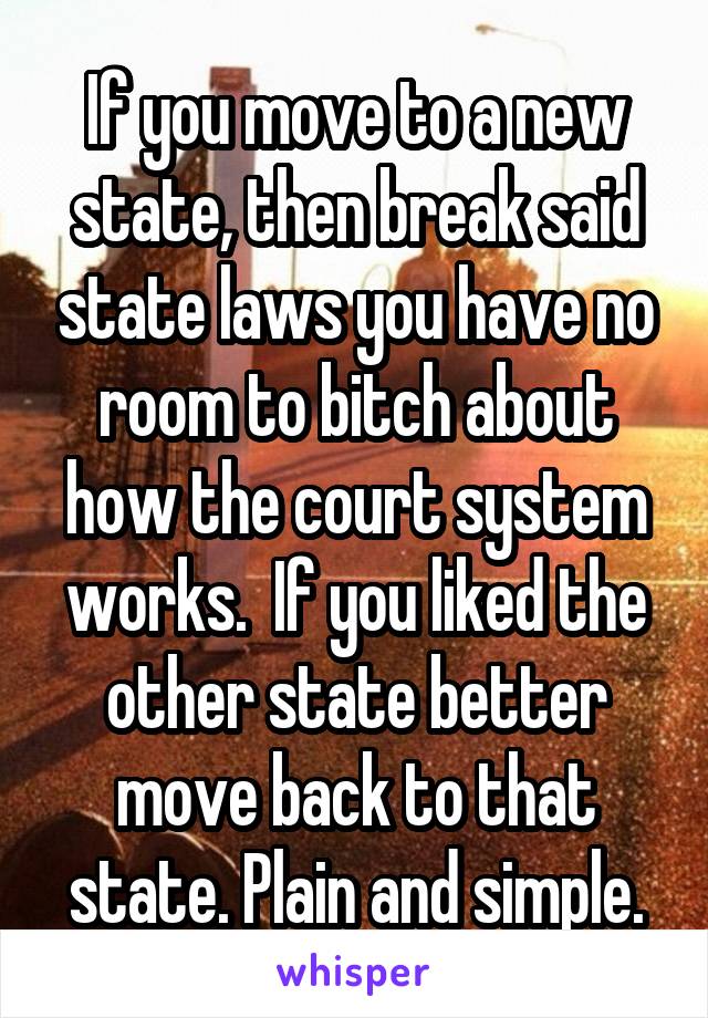 If you move to a new state, then break said state laws you have no room to bitch about how the court system works.  If you liked the other state better move back to that state. Plain and simple.