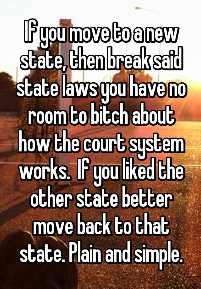 If you move to a new state, then break said state laws you have no room to bitch about how the court system works.  If you liked the other state better move back to that state. Plain and simple.