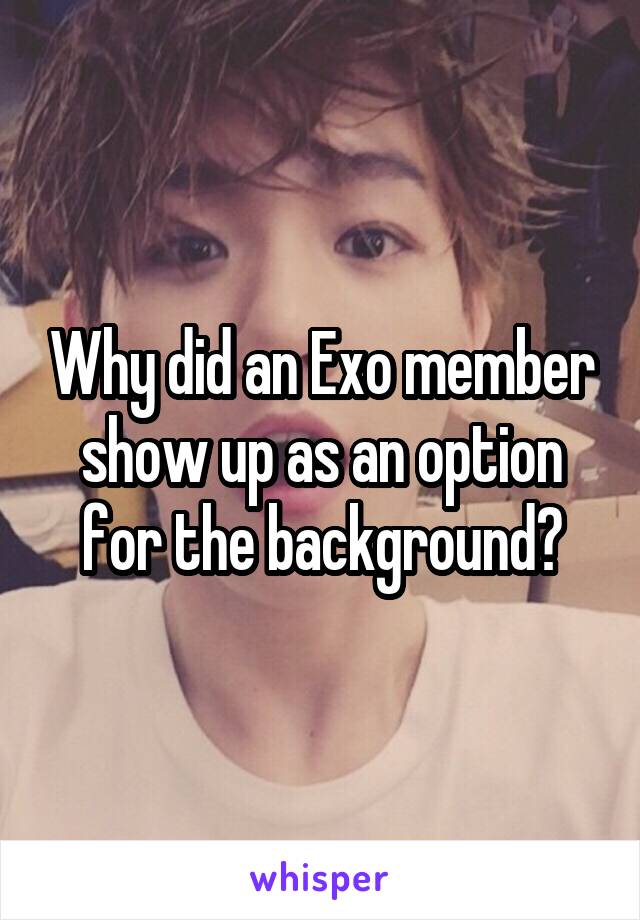 Why did an Exo member show up as an option for the background?
