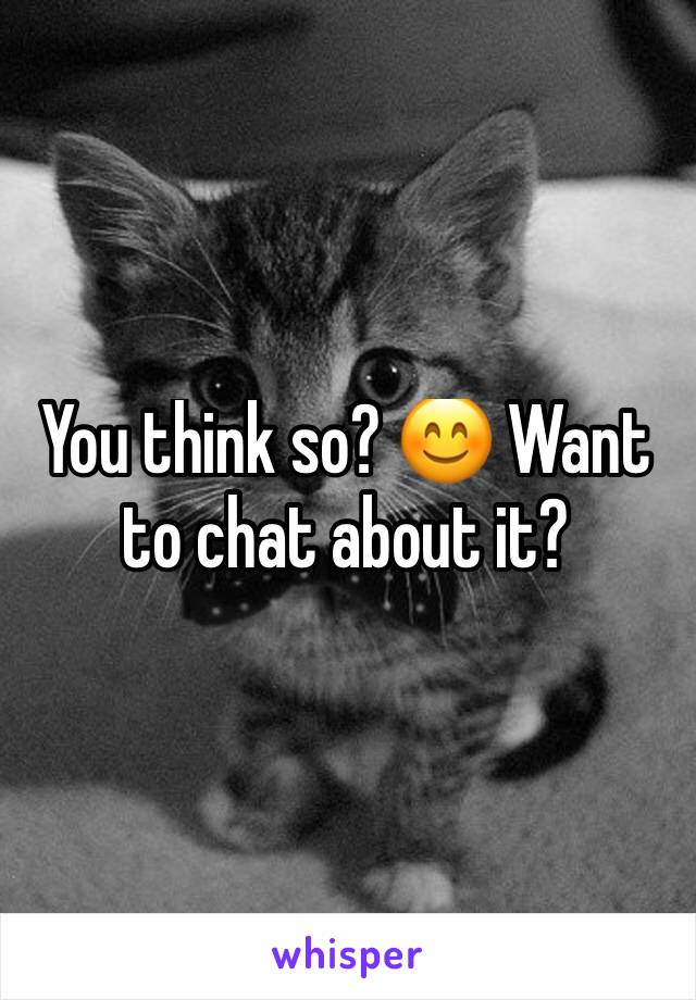 You think so? 😊 Want to chat about it?