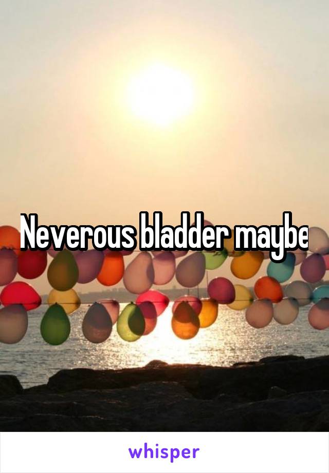 Neverous bladder maybe