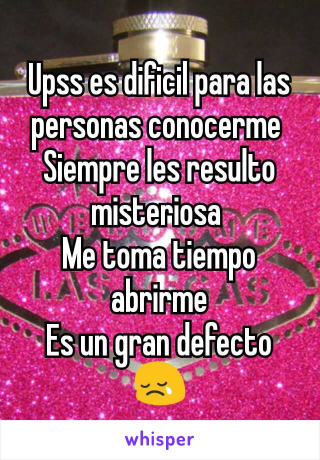 Upss es dificil para las personas conocerme 
Siempre les resulto misteriosa 
Me toma tiempo abrirme
Es un gran defecto
😢