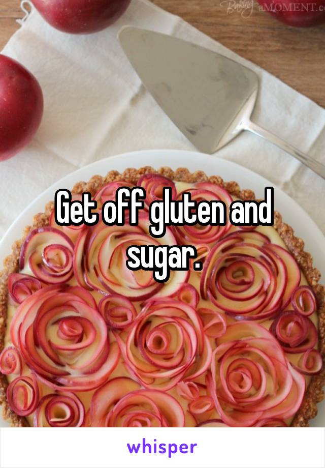 Get off gluten and sugar.