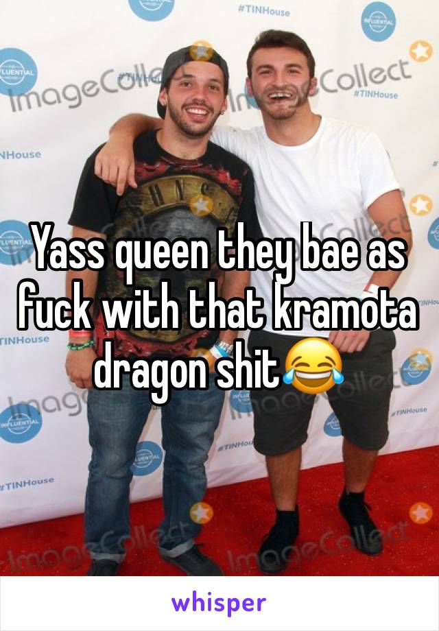 Yass queen they bae as fuck with that kramota dragon shit😂