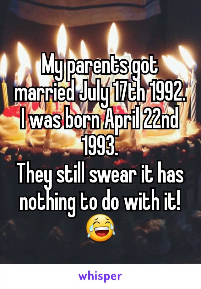 My parents got married July 17th 1992.
I was born April 22nd 1993.
They still swear it has nothing to do with it!  😂