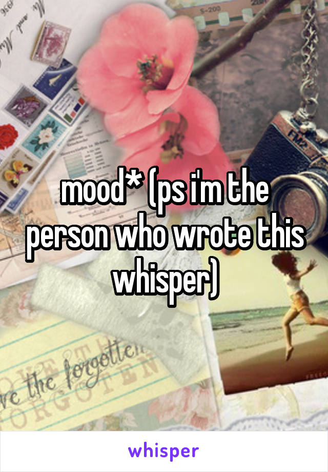 mood* (ps i'm the person who wrote this whisper)