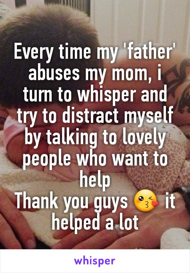 Every time my 'father' abuses my mom, i turn to whisper and try to distract myself by talking to lovely people who want to help
Thank you guys 😘 it helped a lot