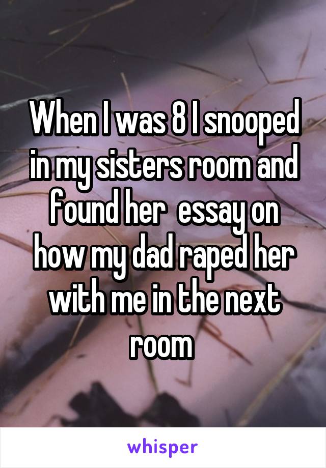 When I was 8 I snooped in my sisters room and found her  essay on how my dad raped her with me in the next room 