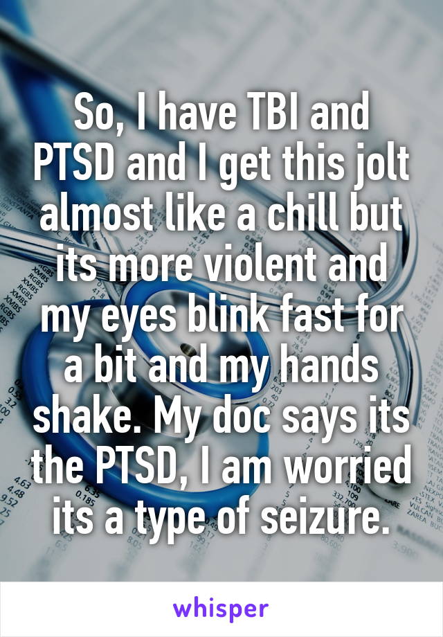 So, I have TBI and PTSD and I get this jolt almost like a chill but its more violent and my eyes blink fast for a bit and my hands shake. My doc says its the PTSD, I am worried its a type of seizure.