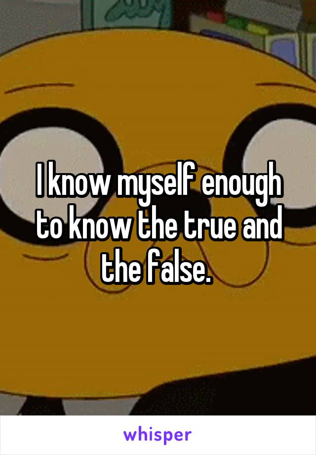 I know myself enough to know the true and the false. 