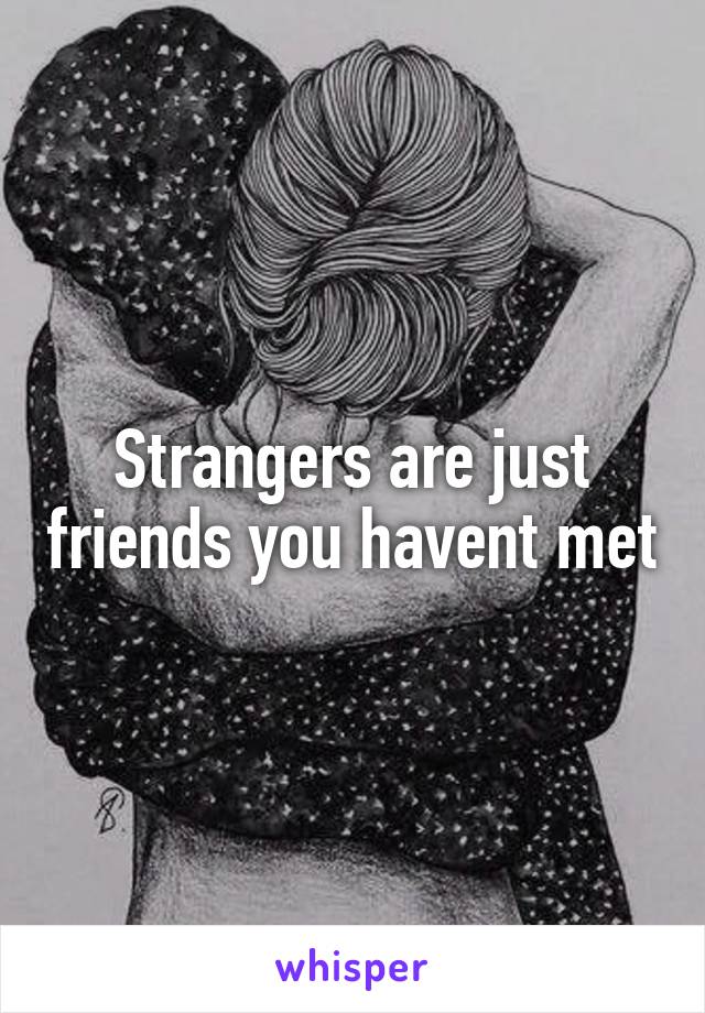 Strangers are just friends you havent met