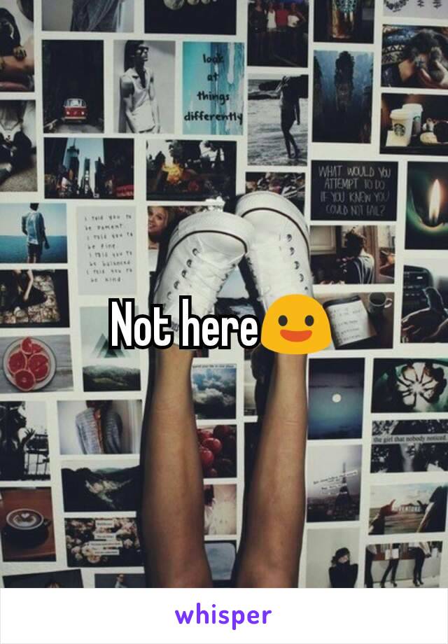 Not here😃